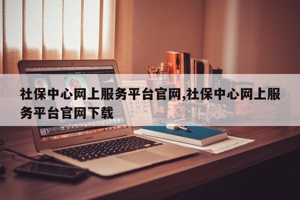社保中心网上服务平台官网,社保中心网上服务平台官网下载