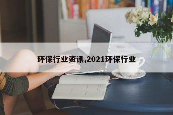 环保行业资讯,2021环保行业