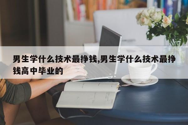 男生学什么技术最挣钱,男生学什么技术最挣钱高中毕业的